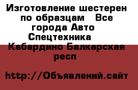 Изготовление шестерен по образцам - Все города Авто » Спецтехника   . Кабардино-Балкарская респ.